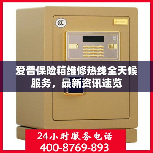 爱普保险箱维修热线全天候服务，最新资讯速览