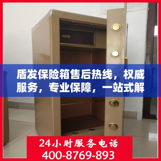 盾发保险箱售后热线，权威服务，专业保障，一站式解决方案！