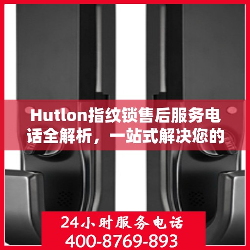 Hutlon指纹锁售后服务电话全解析，一站式解决您的疑问和需求