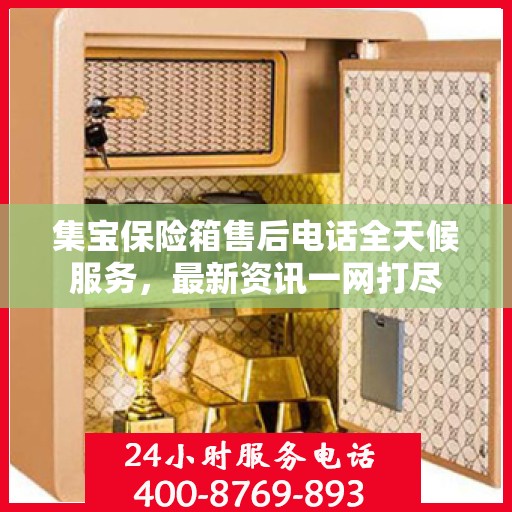 集宝保险箱售后电话全天候服务，最新资讯一网打尽