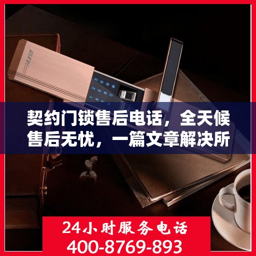 契约门锁售后电话，全天候售后无忧，一篇文章解决所有疑问