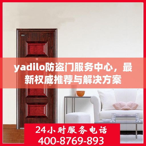 yadilo防盗门服务中心，最新权威推荐与解决方案