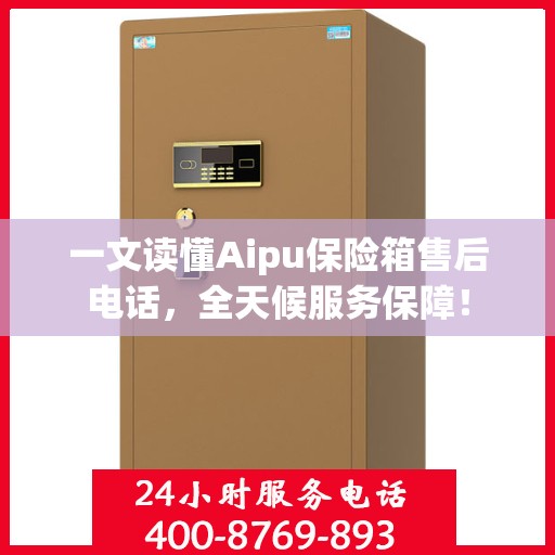 一文读懂Aipu保险箱售后电话，全天候服务保障！