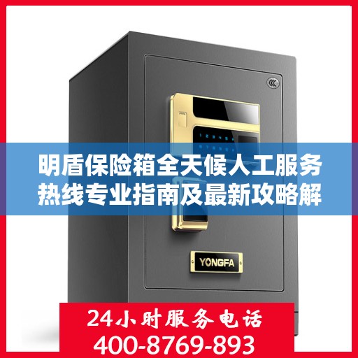 明盾保险箱全天候人工服务热线专业指南及最新攻略解析