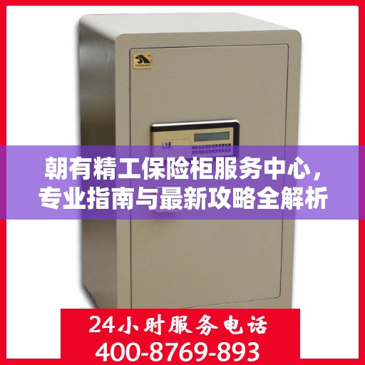 朝有精工保险柜服务中心，专业指南与最新攻略全解析