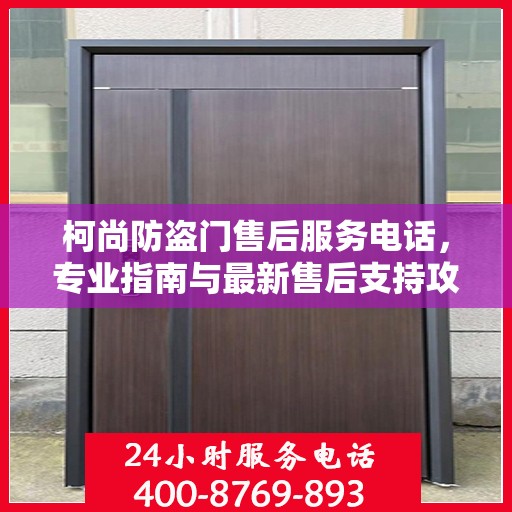 柯尚防盗门售后服务电话，专业指南与最新售后支持攻略