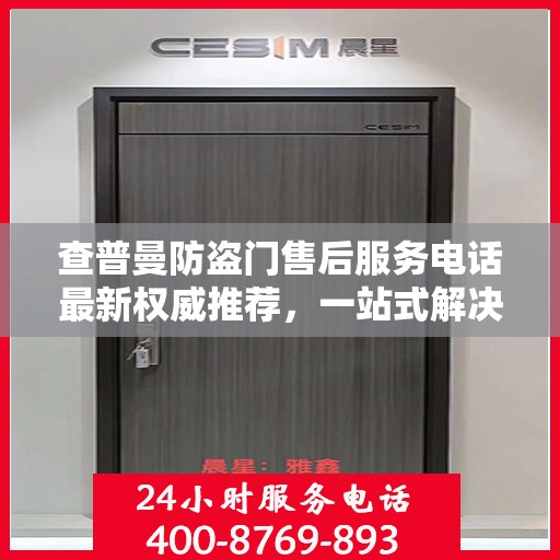 查普曼防盗门售后服务电话最新权威推荐，一站式解决方案的贴心热线！
