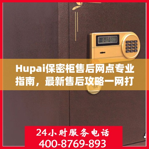 Hupai保密柜售后网点专业指南，最新售后攻略一网打尽