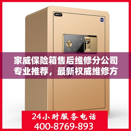 家威保险箱售后维修分公司专业推荐，最新权威维修方案与指南