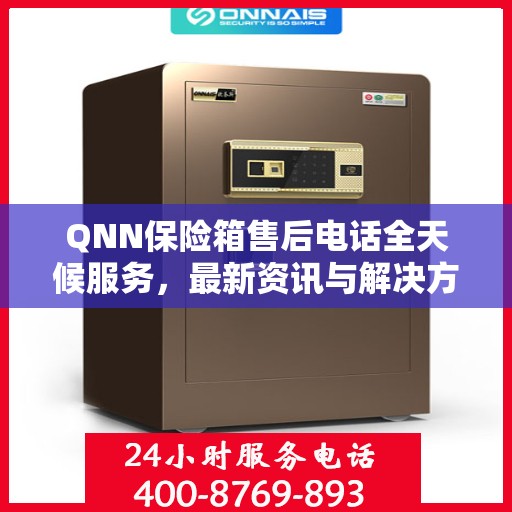 QNN保险箱售后电话全天候服务，最新资讯与解决方案