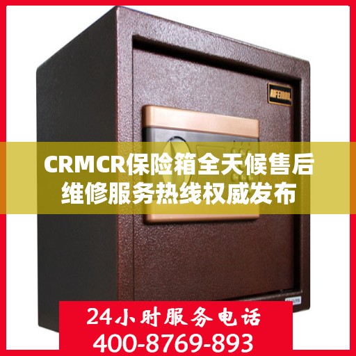 CRMCR保险箱全天候售后维修服务热线权威发布