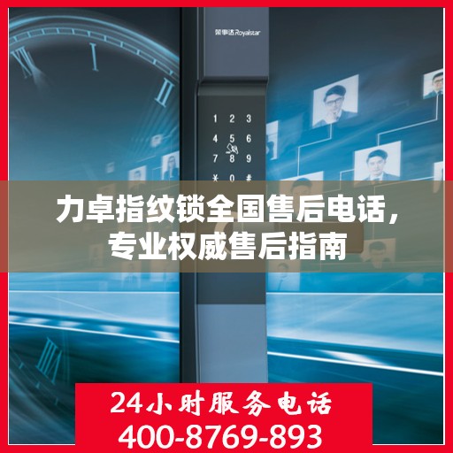 力卓指纹锁全国售后电话，专业权威售后指南