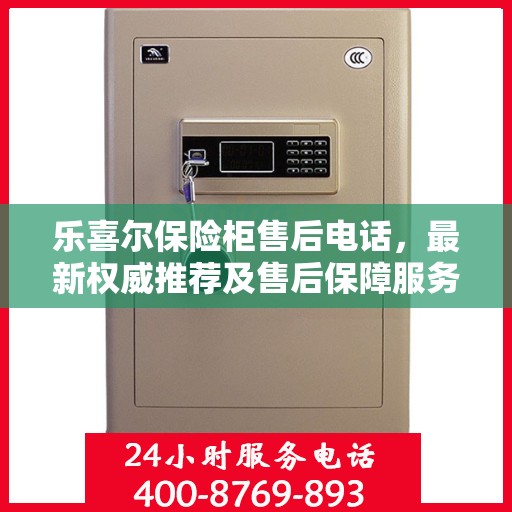 乐喜尔保险柜售后电话，最新权威推荐及售后保障服务指南