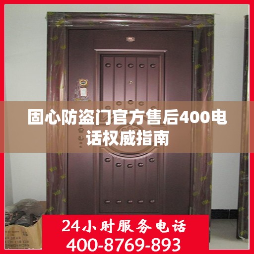 固心防盗门官方售后400电话权威指南