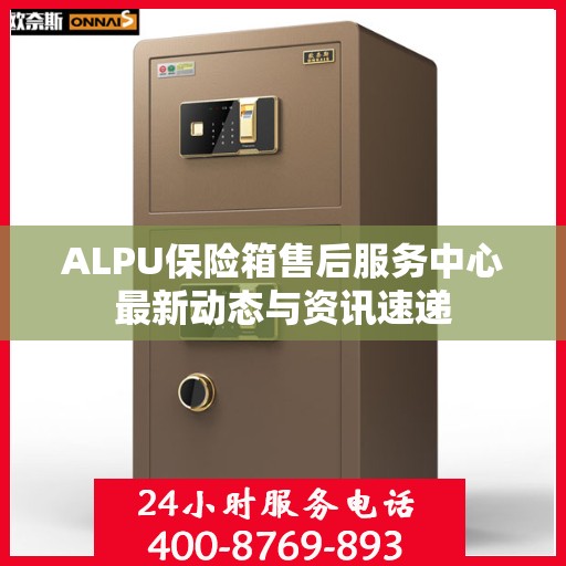 ALPU保险箱售后服务中心最新动态与资讯速递