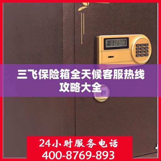 三飞保险箱全天候客服热线攻略大全
