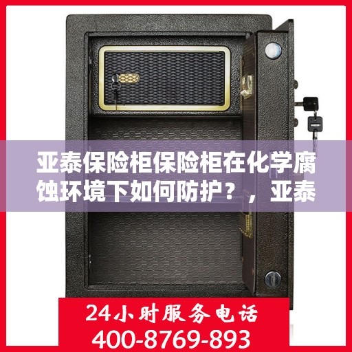 亚泰保险柜保险柜在化学腐蚀环境下如何防护？，亚泰保险柜防护攻略，化学腐蚀环境下的保险柜保护秘籍！