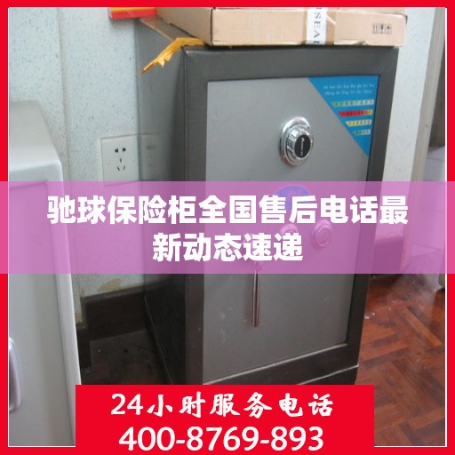 驰球保险柜全国售后电话最新动态速递