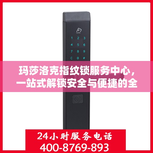 玛莎洛克指纹锁服务中心，一站式解锁安全与便捷的全攻略