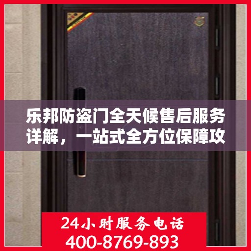 乐邦防盗门全天候售后服务详解，一站式全方位保障攻略