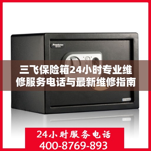 三飞保险箱24小时专业维修服务电话与最新维修指南