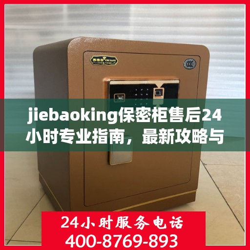 jiebaoking保密柜售后24小时专业指南，最新攻略与电话速查