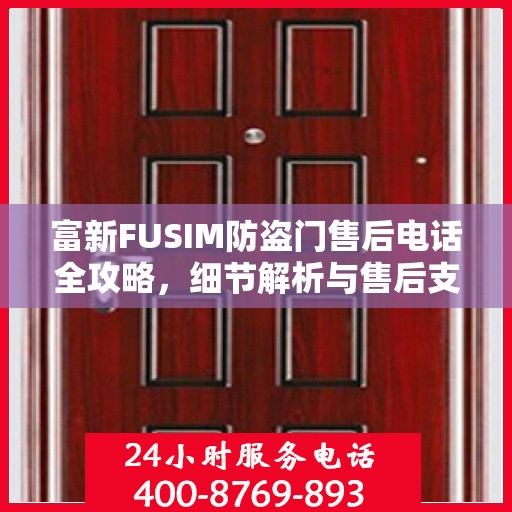 富新FUSIM防盗门售后电话全攻略，细节解析与售后支持一网打尽