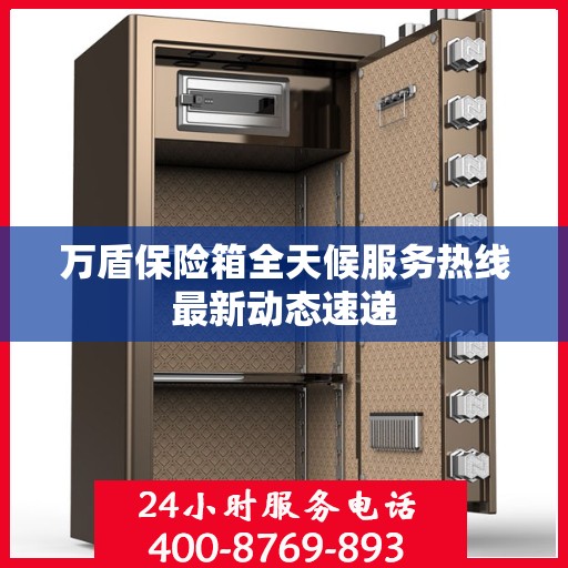 万盾保险箱全天候服务热线最新动态速递