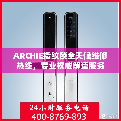 ARCHIE指纹锁全天候维修热线，专业权威解读服务