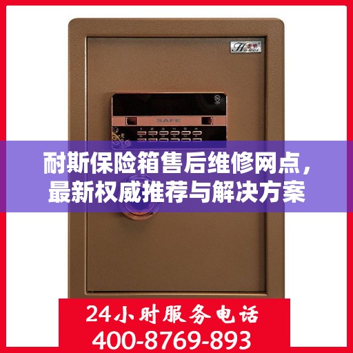 耐斯保险箱售后维修网点，最新权威推荐与解决方案