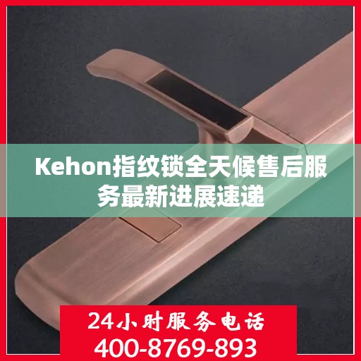 Kehon指纹锁全天候售后服务最新进展速递