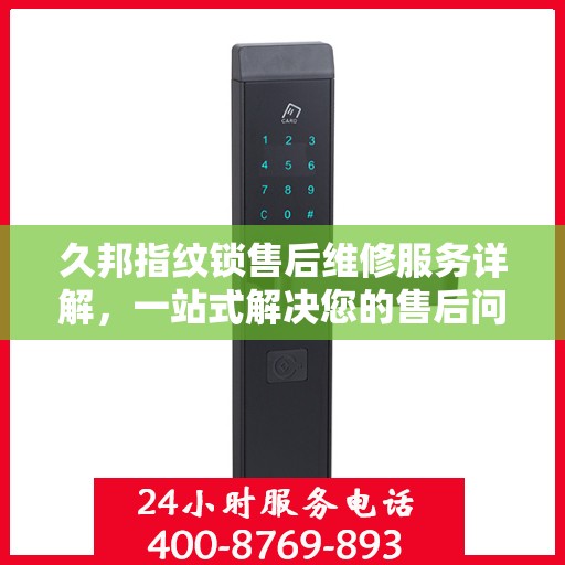 久邦指纹锁售后维修服务详解，一站式解决您的售后问题，专业电话速查！