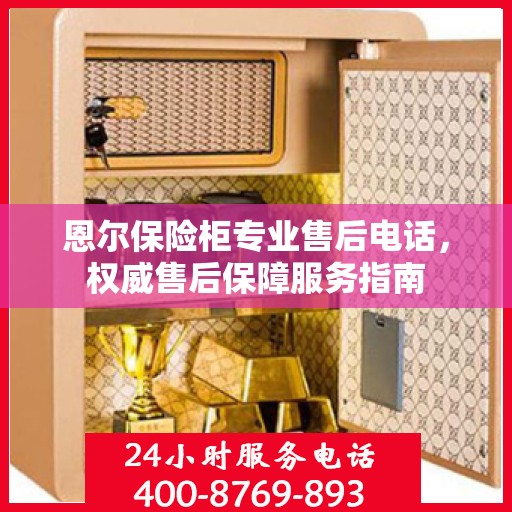 恩尔保险柜专业售后电话，权威售后保障服务指南