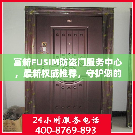 富新FUSIM防盗门服务中心，最新权威推荐，守护您的安全之门