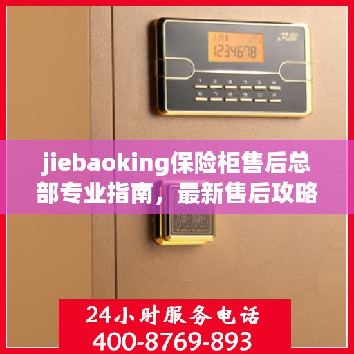 jiebaoking保险柜售后总部专业指南，最新售后攻略与服务支持