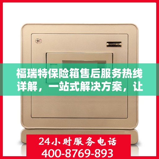 福瑞特保险箱售后服务热线详解，一站式解决方案，让您轻松无忧！