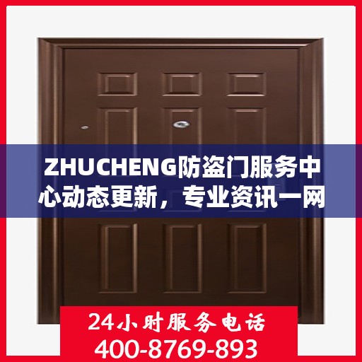 ZHUCHENG防盗门服务中心动态更新，专业资讯一网打尽