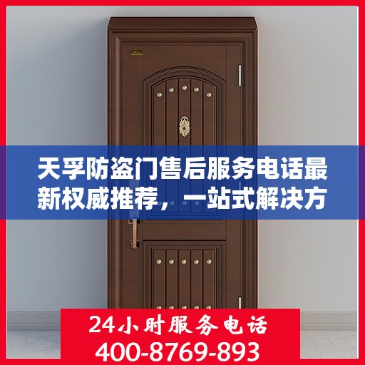 天孚防盗门售后服务电话最新权威推荐，一站式解决方案，贴心服务保障您的安全门扉。