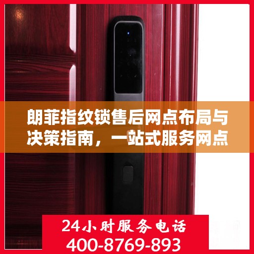 朗菲指纹锁售后网点布局与决策指南，一站式服务网点选址策略与操作指南