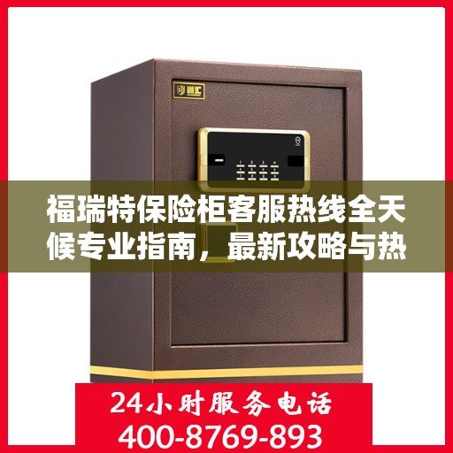 福瑞特保险柜客服热线全天候专业指南，最新攻略与热线服务体验