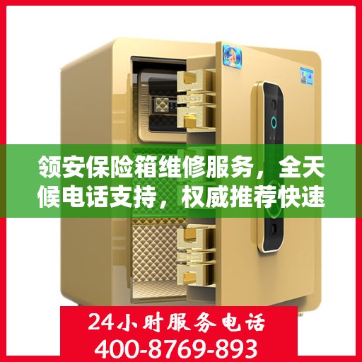 领安保险箱维修服务，全天候电话支持，权威推荐快速响应