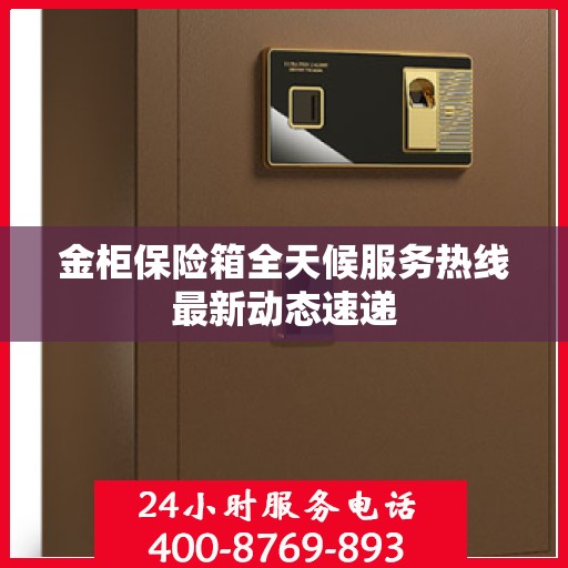 金柜保险箱全天候服务热线最新动态速递