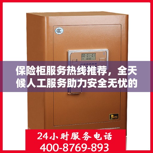 保险柜服务热线推荐，全天候人工服务助力安全无忧的保险柜体验