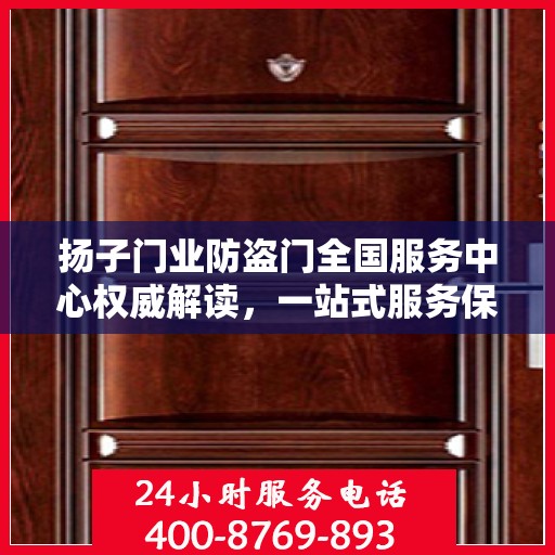 扬子门业防盗门全国服务中心权威解读，一站式服务保障，为您的安全保驾护航
