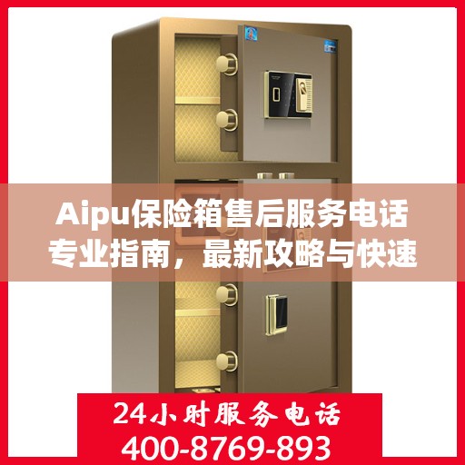Aipu保险箱售后服务电话专业指南，最新攻略与快速响应