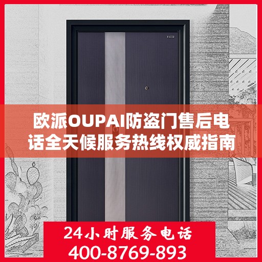 欧派OUPAI防盗门售后电话全天候服务热线权威指南