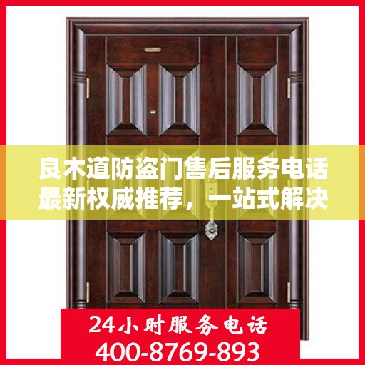 良木道防盗门售后服务电话最新权威推荐，一站式解决方案的贴心服务热线！