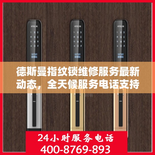 德斯曼指纹锁维修服务最新动态，全天候服务电话支持，快速响应客户需求