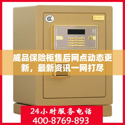 威品保险柜售后网点动态更新，最新资讯一网打尽