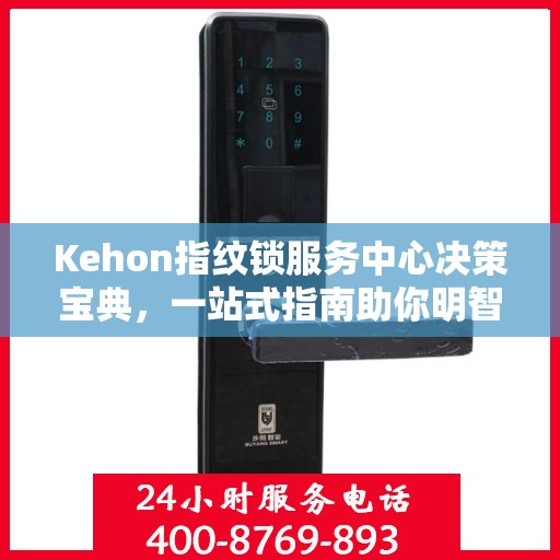 Kehon指纹锁服务中心决策宝典，一站式指南助你明智选择